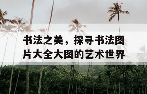 书法之美,探寻书法图片大全大图的艺术世界 书法之美,探寻书法图片大全大图的艺术世界