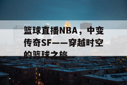 篮球直播NBA,中变传奇SF——穿越时空的篮球之旅 篮球直播NBA,中变传奇SF——穿越时空的篮球之旅