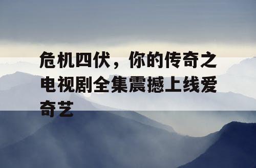 危机四伏,你的传奇之电视剧全集震撼上线爱奇艺 危机四伏,你的传奇之电视剧全集震撼上线爱奇艺