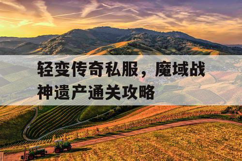 轻变传奇私服,魔域战神遗产通关攻略 轻变传奇私服,魔域战神遗产通关攻略
