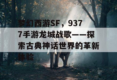 梦幻西游SF，9377手游龙城战歌——探索古典神话世界的革新体验
