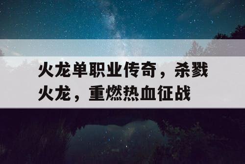 火龙单职业传奇,杀戮火龙,重燃热血征战 火龙单职业传奇,杀戮火龙,重燃热血征战