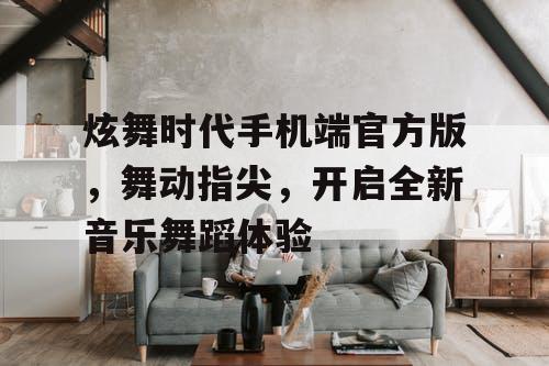 炫舞时代手机端官方版,舞动指尖,开启全新音乐舞蹈体验 炫舞时代手机端官方版,舞动指尖,开启全新音乐舞蹈体验