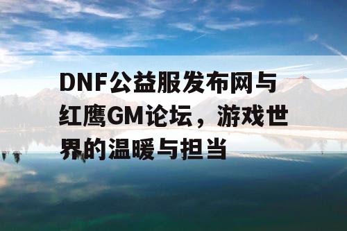 DNF公益服发布网与红鹰GM论坛,游戏世界的温暖与担当 DNF公益服发布网与红鹰GM论坛,游戏世界的温暖与担当