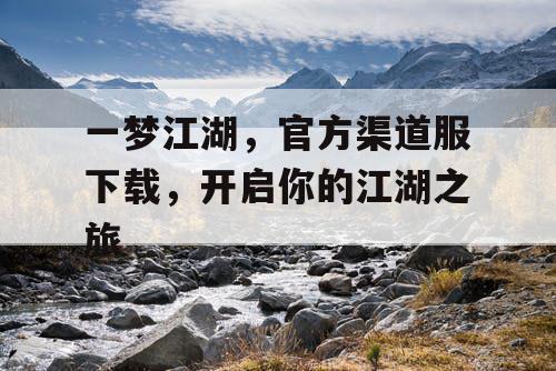 一梦江湖,官方渠道服下载,开启你的江湖之旅 一梦江湖,官方渠道服下载,开启你的江湖之旅