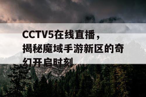 CCTV5在线直播,揭秘魔域手游新区的奇幻开启时刻 CCTV5在线直播,揭秘魔域手游新区的奇幻开启时刻