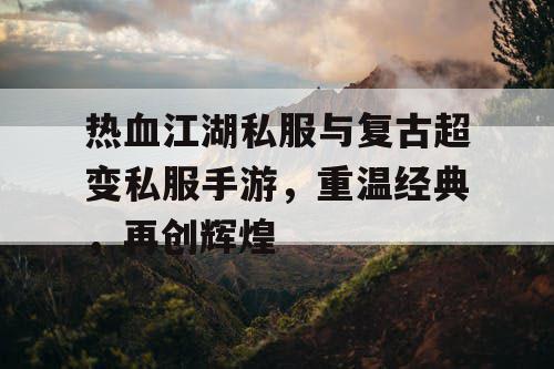 热血江湖私服与复古超变私服手游,重温经典,再创辉煌 热血江湖私服与复古超变私服手游,重温经典,再创辉煌