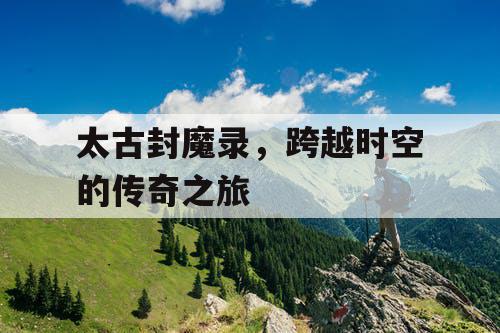 太古封魔录，跨越时空的传奇之旅