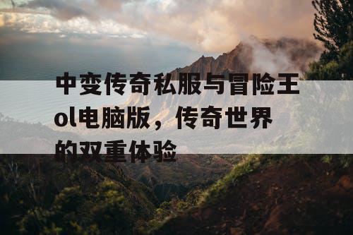 中变传奇私服与冒险王ol电脑版,传奇世界的双重体验 中变传奇私服与冒险王ol电脑版,传奇世界的双重体验