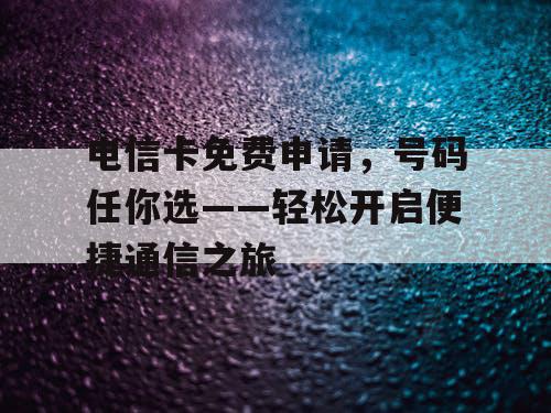 电信卡免费申请,号码任你选——轻松开启便捷通信之旅 电信卡免费申请,号码任你选——轻松开启便捷通信之旅