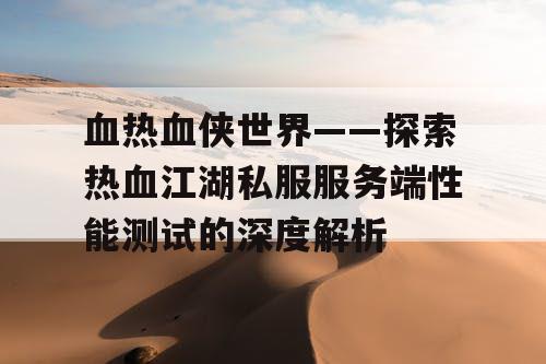 血热血侠世界——探索热血江湖私服服务端性能测试的深度解析 血热血侠世界——探索热血江湖私服服务端性能测试的深度解析