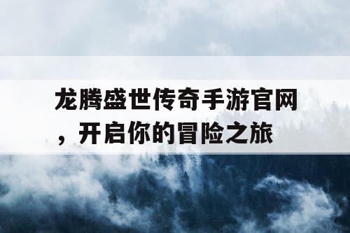 龙腾盛世传奇手游官网,开启你的冒险之旅 龙腾盛世传奇手游官网,开启你的冒险之旅