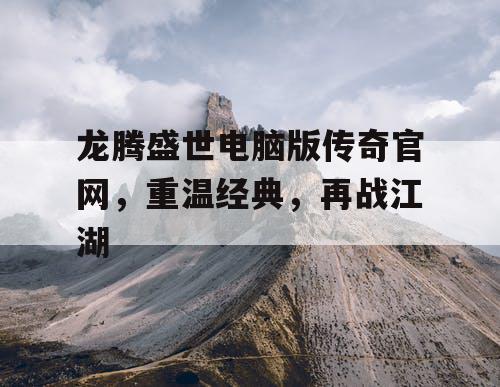 龙腾盛世电脑版传奇官网，重温经典，再战江湖