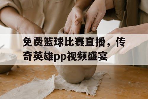 免费篮球比赛直播，传奇英雄pp视频盛宴