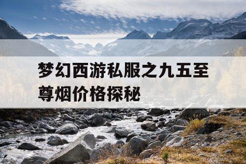 梦幻西游私服之九五至尊烟价格探秘