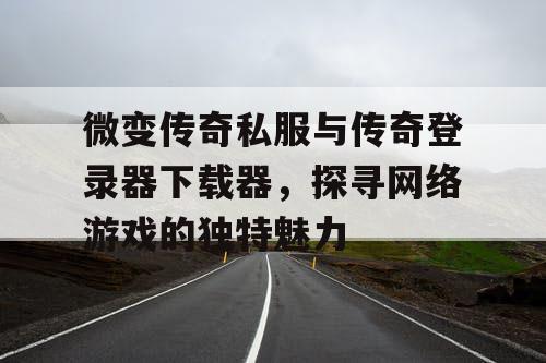 微变传奇私服与传奇登录器下载器,探寻网络游戏的独特魅力 微变传奇私服与传奇登录器下载器,探寻网络游戏的独特魅力
