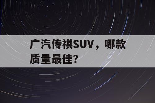 广汽传祺SUV,哪款质量最佳? 广汽传祺SUV,哪款质量最佳?