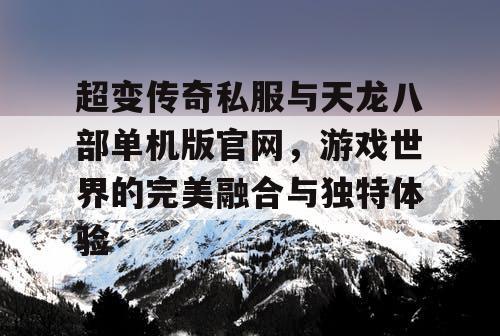 超变传奇私服与天龙八部单机版官网,游戏世界的完美融合与独特体验 超变传奇私服与天龙八部单机版官网,游戏世界的完美融合与独特体验
