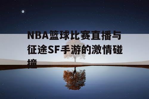 NBA篮球比赛直播与征途SF手游的激情碰撞 NBA篮球比赛直播与征途SF手游的激情碰撞
