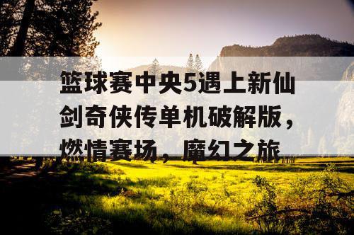 篮球赛中央5遇上新仙剑奇侠传单机破解版,燃情赛场,魔幻之旅 篮球赛中央5遇上新仙剑奇侠传单机破解版,燃情赛场,魔幻之旅