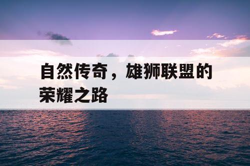 自然传奇,雄狮联盟的荣耀之路 自然传奇,雄狮联盟的荣耀之路