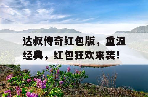 达叔传奇红包版，重温经典，红包狂欢来袭！
