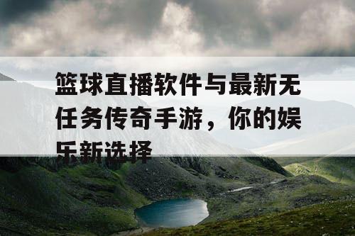 篮球直播软件与最新无任务传奇手游，你的娱乐新选择