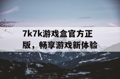 7k7k游戏盒官方正版,畅享游戏新体验 7k7k游戏盒官方正版,畅享游戏新体验