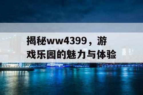 揭秘ww4399,游戏乐园的魅力与体验 揭秘ww4399,游戏乐园的魅力与体验