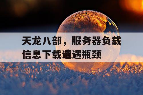 天龙八部，服务器负载信息下载遭遇瓶颈