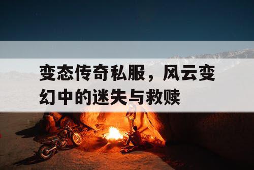 变态传奇私服，风云变幻中的迷失与救赎