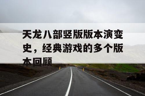 天龙八部竖版版本演变史，经典游戏的多个版本回顾