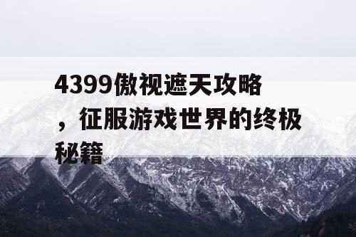 4399傲视遮天攻略,征服游戏世界的终极秘籍 4399傲视遮天攻略,征服游戏世界的终极秘籍