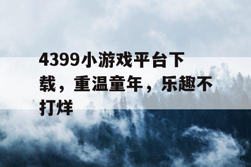4399小游戏平台下载，重温童年，乐趣不打烊