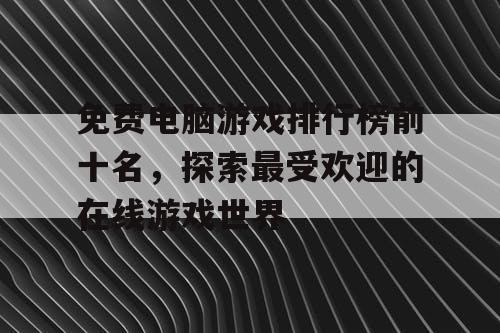 免费电脑游戏排行榜前十名，探索最受欢迎的在线游戏世界