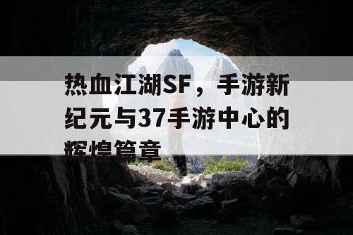 热血江湖SF,手游新纪元与37手游中心的辉煌篇章 热血江湖SF,手游新纪元与37手游中心的辉煌篇章