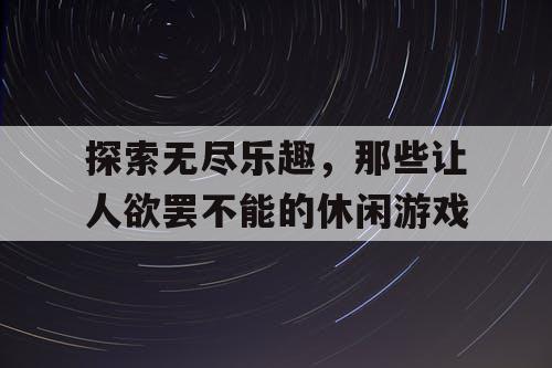探索无尽乐趣，那些让人欲罢不能的休闲游戏