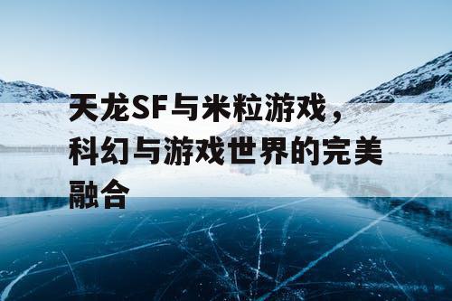 天龙SF与米粒游戏,科幻与游戏世界的完美融合 天龙SF与米粒游戏,科幻与游戏世界的完美融合