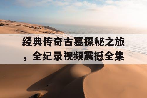 经典传奇古墓探秘之旅,全纪录视频震撼全集 经典传奇古墓探秘之旅,全纪录视频震撼全集