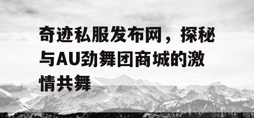 奇迹私服发布网，探秘与AU劲舞团商城的激情共舞