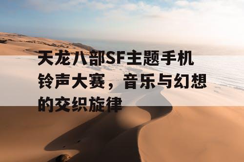天龙八部SF主题手机铃声大赛,音乐与幻想的交织旋律 天龙八部SF主题手机铃声大赛,音乐与幻想的交织旋律