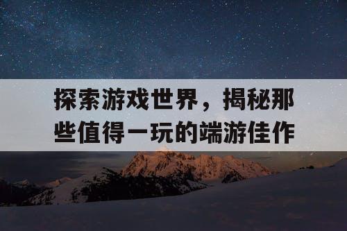 探索游戏世界,揭秘那些值得一玩的端游佳作 探索游戏世界,揭秘那些值得一玩的端游佳作