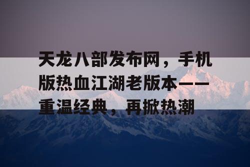 天龙八部发布网,手机版热血江湖老版本——重温经典,再掀热潮 天龙八部发布网,手机版热血江湖老版本——重温经典,再掀热潮