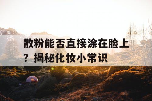 散粉能否直接涂在脸上?揭秘化妆小常识 散粉能否直接涂在脸上?揭秘化妆小常识