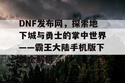 DNF发布网,探索地下城与勇士的掌中世界——霸王大陆手机版下载全解析 DNF发布网,探索地下城与勇士的掌中世界——霸王大陆手机版下载全解析