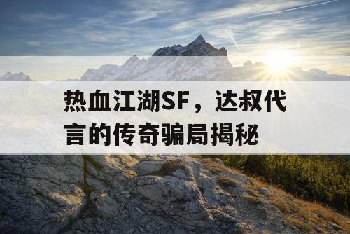 热血江湖SF,达叔代言的传奇骗局揭秘 热血江湖SF,达叔代言的传奇骗局揭秘