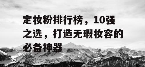 定妆粉排行榜,10强之选,打造无瑕妆容的必备神器 定妆粉排行榜,10强之选,打造无瑕妆容的必备神器