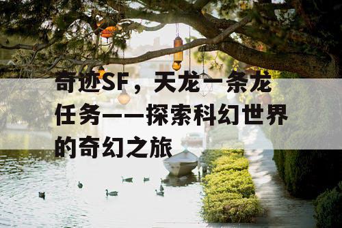 奇迹SF,天龙一条龙任务——探索科幻世界的奇幻之旅 奇迹SF,天龙一条龙任务——探索科幻世界的奇幻之旅
