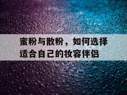 蜜粉与散粉,如何选择适合自己的妆容伴侣 蜜粉与散粉,如何选择适合自己的妆容伴侣