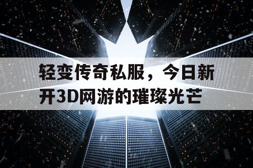 轻变传奇私服，今日新开3D网游的璀璨光芒